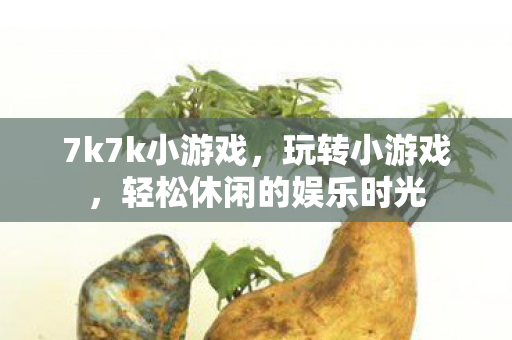 7k7k小游戏，玩转小游戏，轻松休闲的娱乐时光