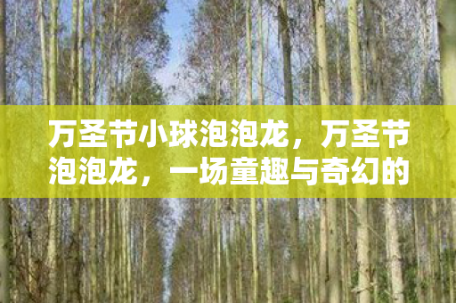 万圣节小球泡泡龙,万圣节泡泡龙,一场童趣与奇幻的盛宴 万圣节小球泡泡龙,万圣节泡泡龙,一场童趣与奇幻的盛宴