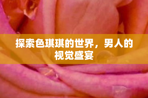 探索色琪琪的世界，男人的视觉盛宴