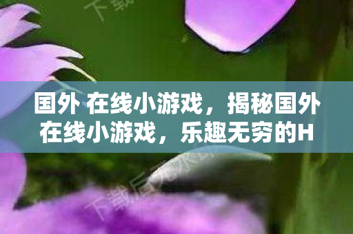 国外 在线小游戏，揭秘国外在线小游戏，乐趣无穷的H小游戏世界