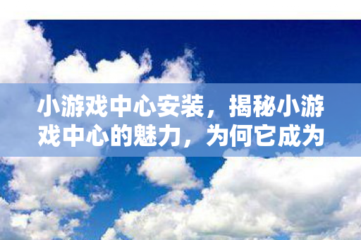 小游戏中心安装，揭秘小游戏中心的魅力，为何它成为休闲娱乐的新宠？