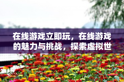 在线游戏立即玩,在线游戏的魅力与挑战,探索虚拟世界的无限可能 在线游戏立即玩,在线游戏的魅力与挑战,探索虚拟世界的无限可能