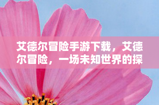 艾德尔冒险手游下载,艾德尔冒险,一场未知世界的探索之旅 艾德尔冒险手游下载,艾德尔冒险,一场未知世界的探索之旅