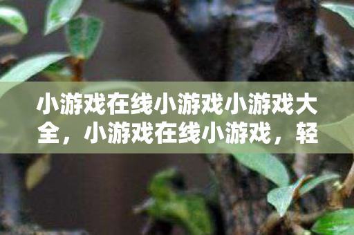 小游戏在线小游戏小游戏大全,小游戏在线小游戏,轻松娱乐,随时随地畅玩不停 小游戏在线小游戏小游戏大全,小游戏在线小游戏,轻松娱乐,随时随地畅玩不停