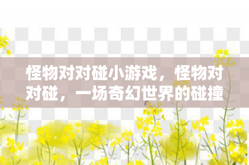 怪物对对碰小游戏，怪物对对碰，一场奇幻世界的碰撞冒险