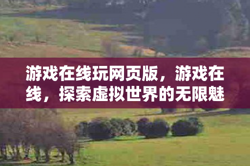 游戏在线玩网页版，游戏在线，探索虚拟世界的无限魅力与潜在挑战
