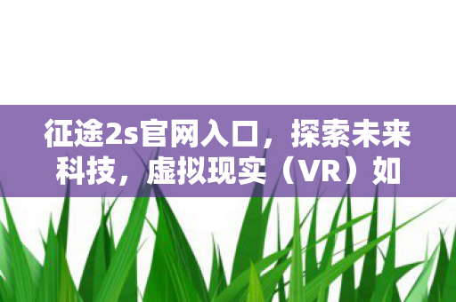 征途2s官网入口，探索未来科技，虚拟现实（VR）如何重塑我们的生活与工作