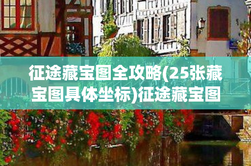 征途藏宝图全攻略(25张藏宝图具体坐标)征途藏宝图，探寻未知的宝藏之旅