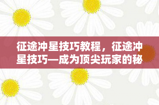 征途冲星技巧教程，征途冲星技巧—成为顶尖玩家的秘诀