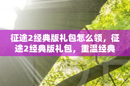 征途2经典版礼包怎么领,征途2经典版礼包,重温经典,尽享特权! 征途2经典版礼包怎么领,征途2经典版礼包,重温经典,尽享特权!