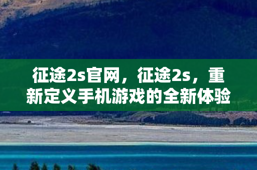 征途2s官网,征途2s,重新定义手机游戏的全新体验 征途2s官网,征途2s,重新定义手机游戏的全新体验