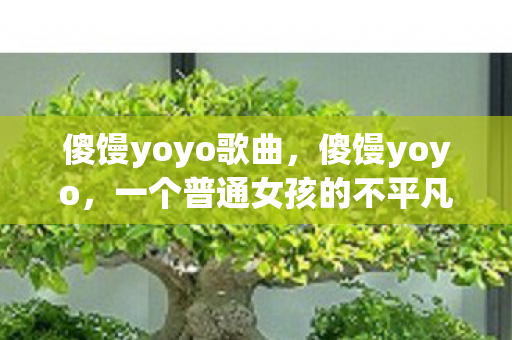 傻馒yoyo歌曲,傻馒yoyo,一个普通女孩的不平凡人生 傻馒yoyo歌曲,傻馒yoyo,一个普通女孩的不平凡人生