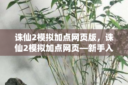 诛仙2模拟加点网页版，诛仙2模拟加点网页—新手入门指南与技能加点策略探讨