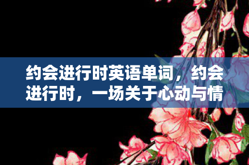 约会进行时英语单词，约会进行时，一场关于心动与情感的奇妙旅程