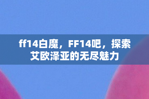 ff14白魔，FF14吧，探索艾欧泽亚的无尽魅力