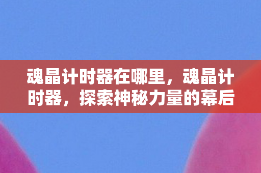 魂晶计时器在哪里，魂晶计时器，探索神秘力量的幕后秘密
