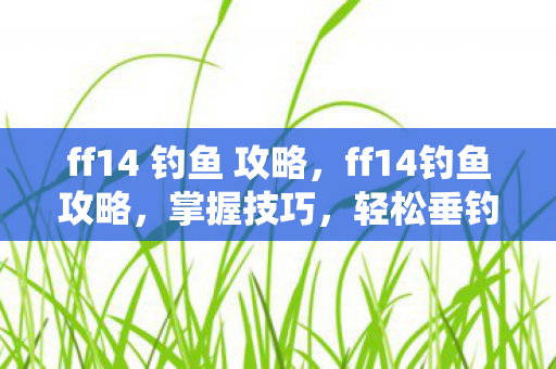 ff14 钓鱼 攻略,ff14钓鱼攻略,掌握技巧,轻松垂钓 ff14 钓鱼 攻略,ff14钓鱼攻略,掌握技巧,轻松垂钓