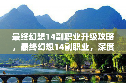 最终幻想14副职业升级攻略，最终幻想14副职业，深度解析与选择指南