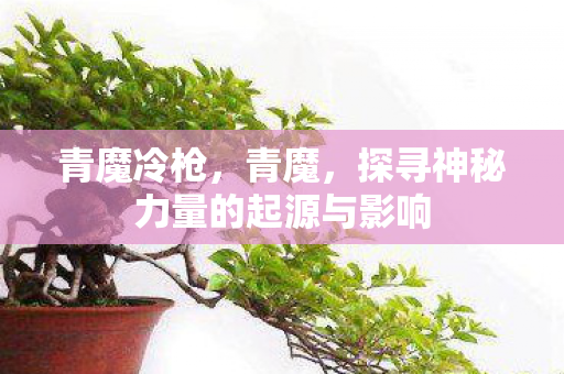 青魔冷枪,青魔,探寻神秘力量的起源与影响 青魔冷枪,青魔,探寻神秘力量的起源与影响