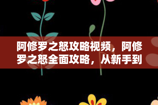 阿修罗之怒攻略视频,阿修罗之怒全面攻略,从新手到高手的进阶之路 阿修罗之怒攻略视频,阿修罗之怒全面攻略,从新手到高手的进阶之路