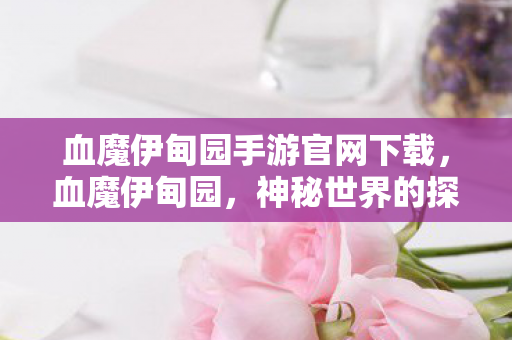 血魔伊甸园手游官网下载，血魔伊甸园，神秘世界的探索与解析