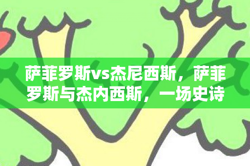 萨菲罗斯vs杰尼西斯,萨菲罗斯与杰内西斯,一场史诗般的对决 萨菲罗斯vs杰尼西斯,萨菲罗斯与杰内西斯,一场史诗般的对决