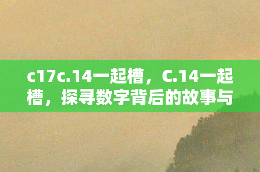 c17c.14一起槽,C.14一起槽,探寻数字背后的故事与未来趋势 c17c.14一起槽,C.14一起槽,探寻数字背后的故事与未来趋势