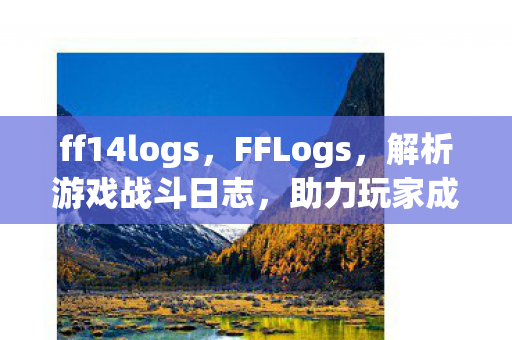 ff14logs,FFLogs,解析游戏战斗日志,助力玩家成长 ff14logs,FFLogs,解析游戏战斗日志,助力玩家成长