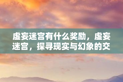 虚妄迷宫有什么奖励,虚妄迷宫,探寻现实与幻象的交织 虚妄迷宫有什么奖励,虚妄迷宫,探寻现实与幻象的交织