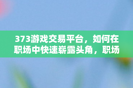 373游戏交易平台，如何在职场中快速崭露头角，职场新人的进阶攻略