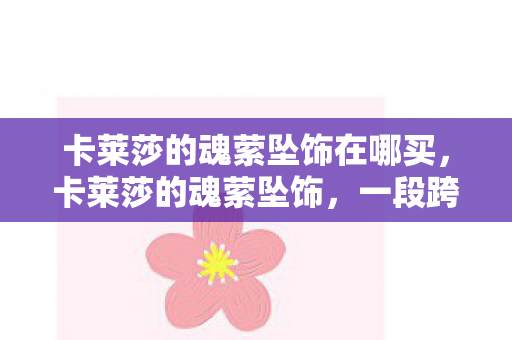 卡莱莎的魂萦坠饰在哪买，卡莱莎的魂萦坠饰，一段跨越时空的传奇故事