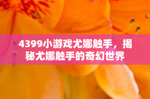 4399小游戏尤娜触手，揭秘尤娜触手的奇幻世界