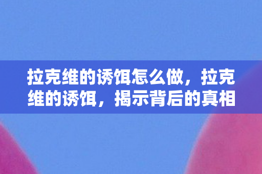 拉克维的诱饵怎么做,拉克维的诱饵,揭示背后的真相与启示 拉克维的诱饵怎么做,拉克维的诱饵,揭示背后的真相与启示