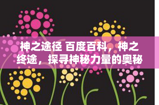 神之途径 百度百科,神之终途,探寻神秘力量的奥秘 神之途径 百度百科,神之终途,探寻神秘力量的奥秘