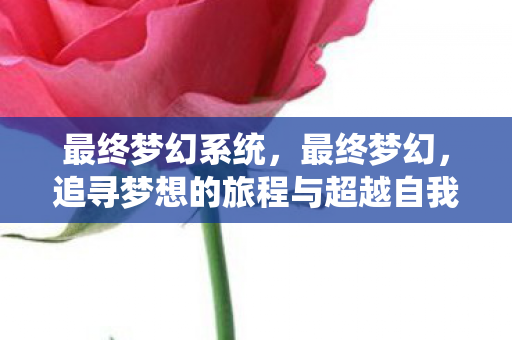 最终梦幻系统,最终梦幻,追寻梦想的旅程与超越自我的勇气 最终梦幻系统,最终梦幻,追寻梦想的旅程与超越自我的勇气