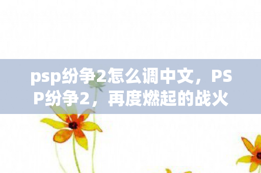 psp纷争2怎么调中文,PSP纷争2,再度燃起的战火 psp纷争2怎么调中文,PSP纷争2,再度燃起的战火