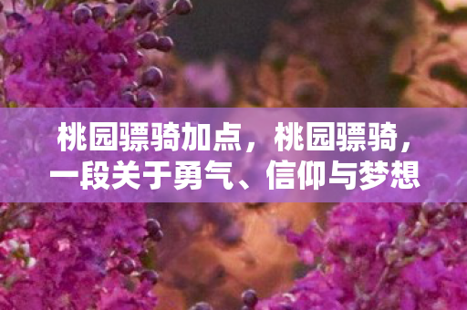 桃园骠骑加点,桃园骠骑,一段关于勇气、信仰与梦想的故事 桃园骠骑加点,桃园骠骑,一段关于勇气、信仰与梦想的故事