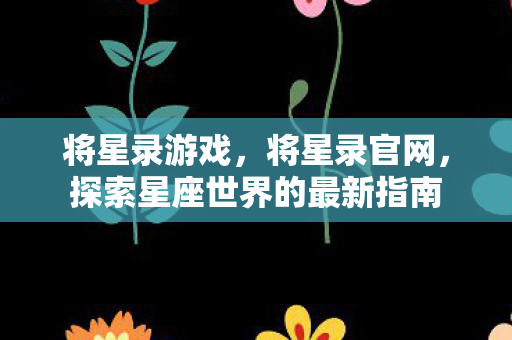 将星录游戏,将星录官网,探索星座世界的最新指南 将星录游戏,将星录官网,探索星座世界的最新指南