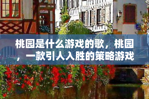 桃园是什么游戏的歌，桃园，一款引人入胜的策略游戏