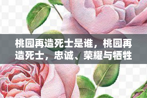 桃园再造死士是谁,桃园再造死士,忠诚、荣耀与牺牲的传奇故事 桃园再造死士是谁,桃园再造死士,忠诚、荣耀与牺牲的传奇故事