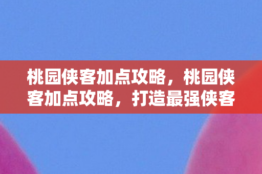 桃园侠客加点攻略,桃园侠客加点攻略,打造最强侠客组合 桃园侠客加点攻略,桃园侠客加点攻略,打造最强侠客组合