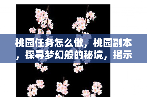 桃园任务怎么做,桃园副本,探寻梦幻般的秘境,揭示未知的奇遇 桃园任务怎么做,桃园副本,探寻梦幻般的秘境,揭示未知的奇遇