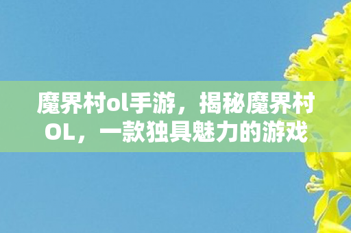 魔界村ol手游，揭秘魔界村OL，一款独具魅力的游戏的世界