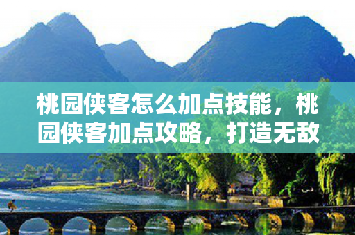 桃园侠客怎么加点技能,桃园侠客加点攻略,打造无敌战力组合 桃园侠客怎么加点技能,桃园侠客加点攻略,打造无敌战力组合