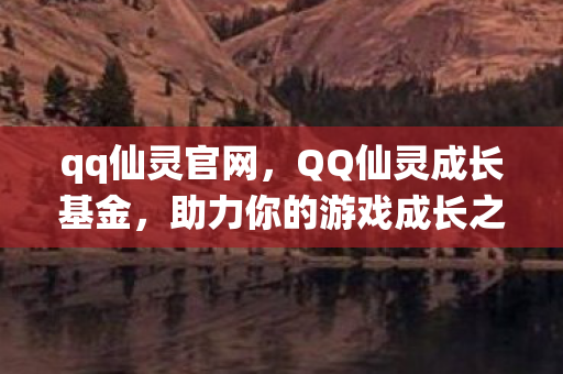 qq仙灵官网,QQ仙灵成长基金,助力你的游戏成长之路 qq仙灵官网,QQ仙灵成长基金,助力你的游戏成长之路