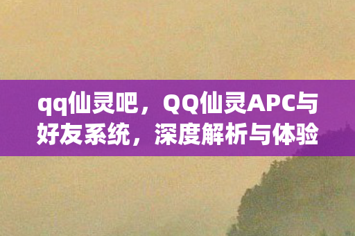 qq仙灵吧,QQ仙灵APC与好友系统,深度解析与体验分享 qq仙灵吧,QQ仙灵APC与好友系统,深度解析与体验分享