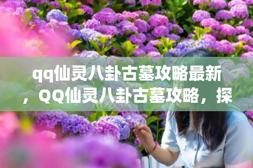 qq仙灵八卦古墓攻略最新，QQ仙灵八卦古墓攻略，探索神秘宝藏，成为探险达人！