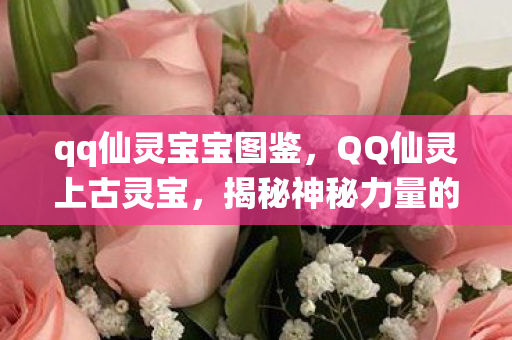 qq仙灵宝宝图鉴，QQ仙灵上古灵宝，揭秘神秘力量的传奇故事