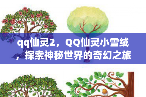 qq仙灵2,QQ仙灵小雪绒,探索神秘世界的奇幻之旅 qq仙灵2,QQ仙灵小雪绒,探索神秘世界的奇幻之旅