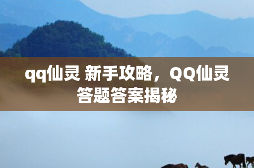qq仙灵 新手攻略,QQ仙灵答题答案揭秘 qq仙灵 新手攻略,QQ仙灵答题答案揭秘